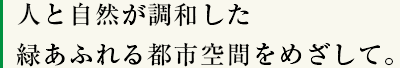 人と自然が調和した緑あふれる都市空間をめざして。