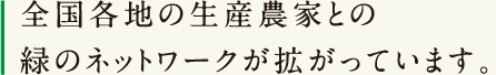 全国各地の生産農家との緑のネットワークが拡がっています。