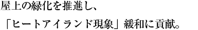 屋上の緑化を推進し、「ヒートアイランド現象」緩和に貢献。